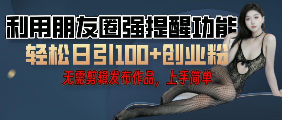 利用微信朋友圈"小红点"功能，引流精准创业粉，无需剪辑视频，发布作品，单人单日引流100+创业粉！