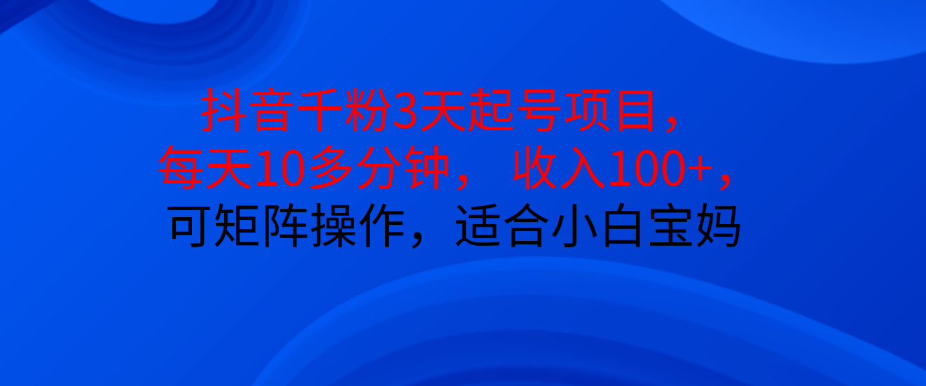 抖音千粉3天起号项目， 每天10多分钟， 收入100+，可矩阵操作，适合小白宝妈