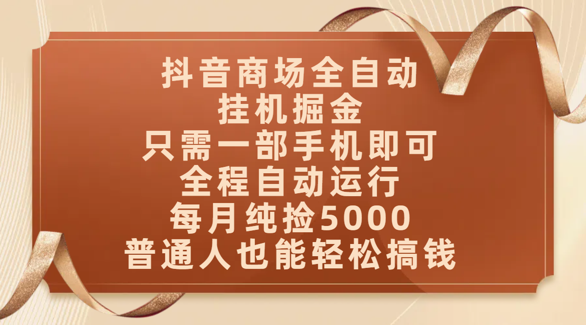 抖音商场全自动挂机掘金，只需一部手机即可，全程自动运行，可批量操作，每月纯捡5000，普通人也能轻松搞钱