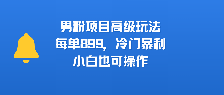 男粉项目高级玩法，每单899，冷门暴利，小白也可操作网创吧-网创项目资源站-副业项目-创业项目-搞钱项目网创吧