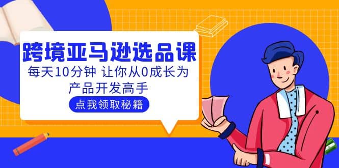 聪明人都在学的跨境亚马逊选品课：每天10分钟 让你从0成长为产品开发高手网创吧-网创项目资源站-副业项目-创业项目-搞钱项目网创吧