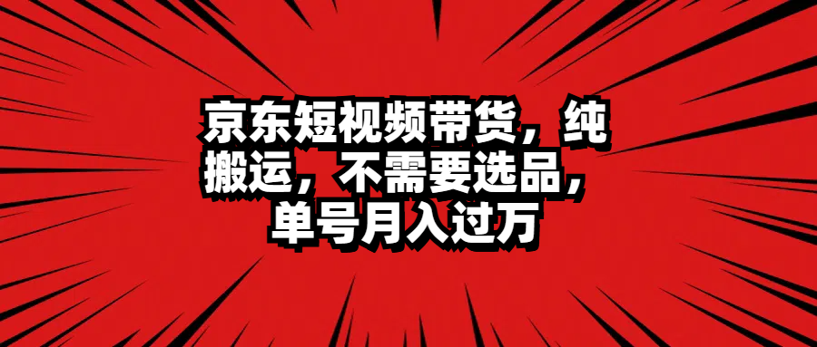 京东短视频带货,纯搬运,不需要选品,单号月入过万网创吧-网创项目资源站-副业项目-创业项目-搞钱项目网创吧