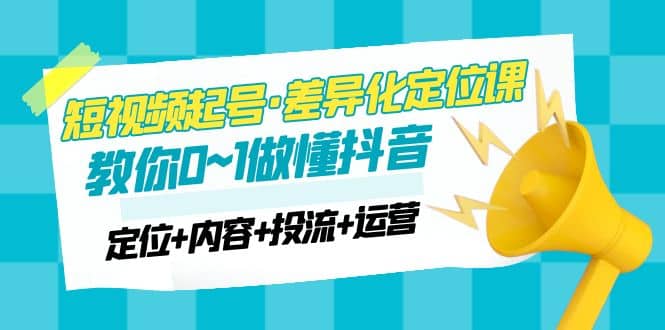 2023短视频起号·差异化定位课:0~1做懂抖音(定位+内容+投流+运营)网创吧-网创项目资源站-副业项目-创业项目-搞钱项目网创吧