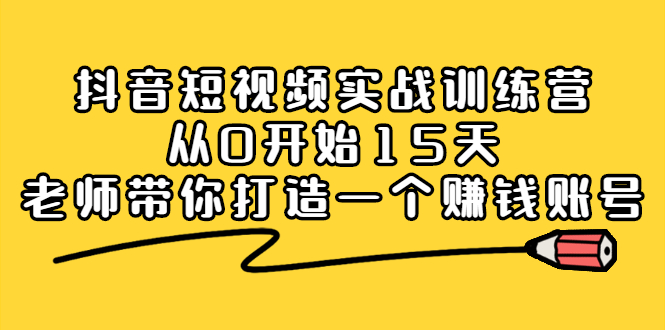 抖音短视频实战训练营,从0开始15天老师带你打造一个赚钱账号网创吧-网创项目资源站-副业项目-创业项目-搞钱项目网创吧