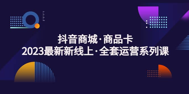 抖音商城·商品卡，2023最新新线上·全套运营系列课网创吧-网创项目资源站-副业项目-创业项目-搞钱项目网创吧