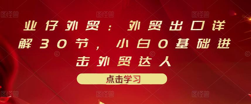业仔外贸:外贸出口详解30节,小白0基础进击外贸达人 价值666元网创吧-网创项目资源站-副业项目-创业项目-搞钱项目网创吧