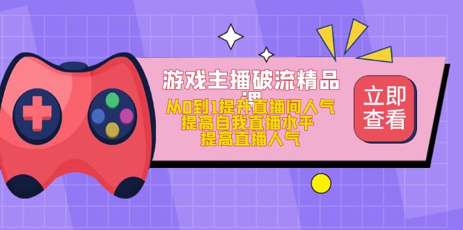 游戏主播破流精品课，从0到1提升直播间人气 提高自我直播水平 提高直播人气网创吧-网创项目资源站-副业项目-创业项目-搞钱项目网创吧