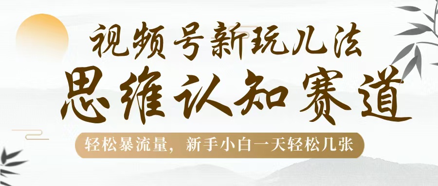 视频号新玩儿法，思维认知赛道，轻松暴流量，新手小白一天几张网创吧-网创项目资源站-副业项目-创业项目-搞钱项目网创吧