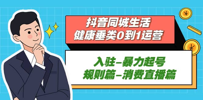 抖音同城生活-健康垂类0到1运营:入驻-暴力起号-规则篇-消费直播篇网创吧-网创项目资源站-副业项目-创业项目-搞钱项目网创吧