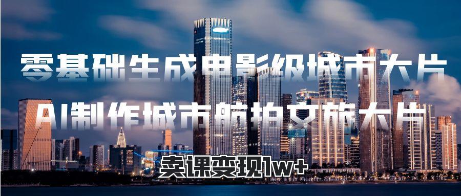 零基础生成电影级城市大片，AI制作城市航拍文旅大片，卖课变现1w+网创吧-网创项目资源站-副业项目-创业项目-搞钱项目网创吧