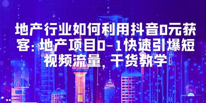 地产行业如何利用抖音0元获客：地产项目0-1快速引爆短视频流量，干货教学网创吧-网创项目资源站-副业项目-创业项目-搞钱项目网创吧