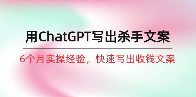 如何用ChatGPT-写出杀手文案，6个月实战经验，快速写出收钱文案（8节课）网创吧-网创项目资源站-副业项目-创业项目-搞钱项目网创吧