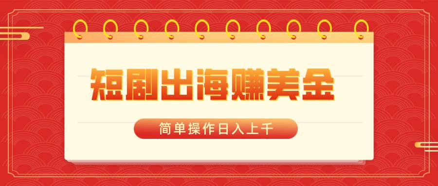 短剧出海赚美金，简单操作日入上千网创吧-网创项目资源站-副业项目-创业项目-搞钱项目网创吧