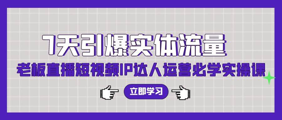 7天引爆实体流量，老板直播短视频IP达人运营必学实操课（56节高清无水印）网创吧-网创项目资源站-副业项目-创业项目-搞钱项目网创吧