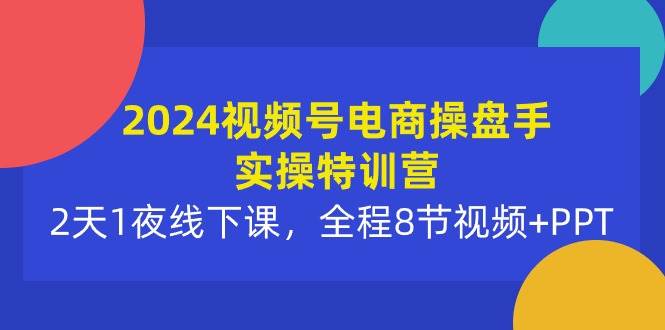 2024视频号电商操盘手实操特训营:2天1夜线下课,全程8节视频+PPT网创吧-网创项目资源站-副业项目-创业项目-搞钱项目网创吧