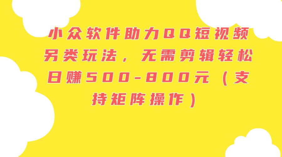 小众软件助力QQ短视频另类玩法，无需剪辑轻松日赚500-800元（支持矩阵…网创吧-网创项目资源站-副业项目-创业项目-搞钱项目网创吧