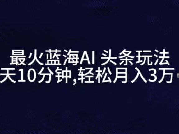 最火蓝海AI头条玩法,一天10分钟,收益可观,小白轻松月入3万+